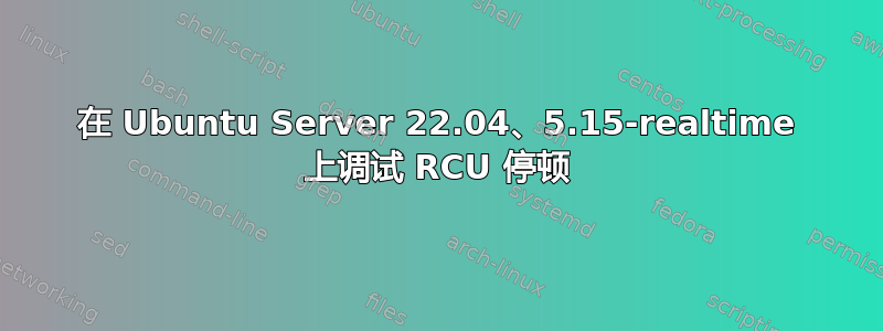 在 Ubuntu Server 22.04、5.15-realtime 上调试 RCU 停顿