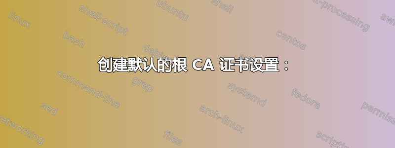 创建默认的根 CA 证书设置：