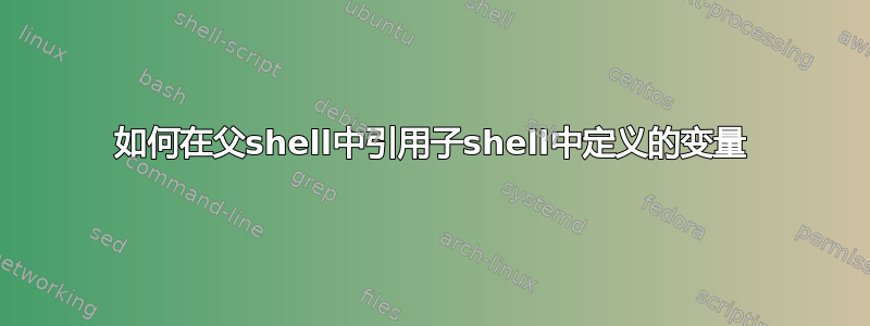 如何在父shell中引用子shell中定义的变量