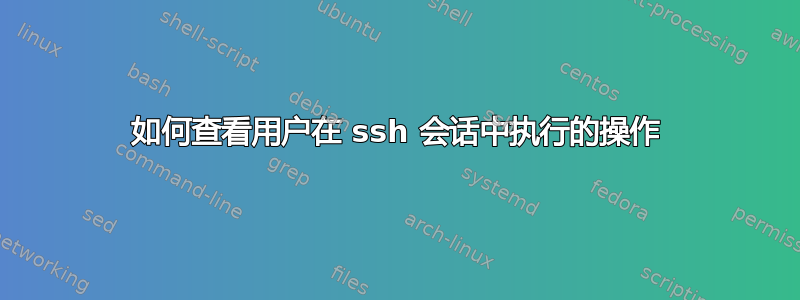 如何查看用户在 ssh 会话中执行的操作