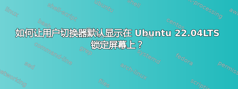 如何让用户切换器默认显示在 Ubuntu 22.04LTS 锁定屏幕上？