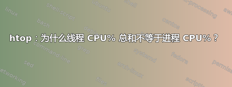 htop：为什么线程 CPU% 总和不等于进程 CPU%？