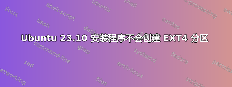 Ubuntu 23.10 安装程序不会创建 EXT4 分区