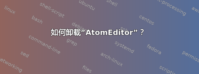 如何卸载“AtomEditor”？