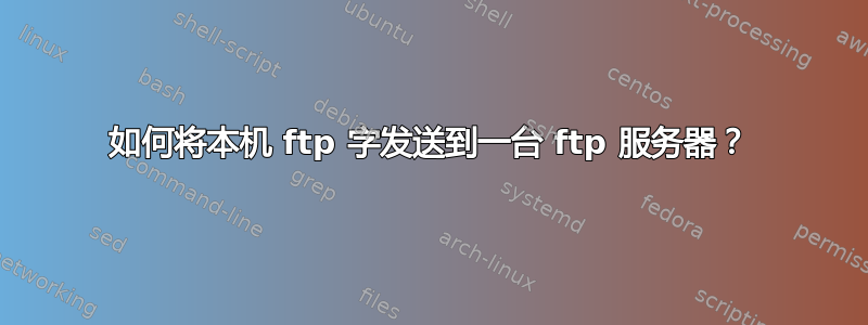 如何将本机 ftp 字发送到一台 ftp 服务器？