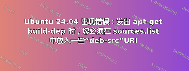 Ubuntu 24.04 出现错误：发出 apt-get build-dep 时，您必须在 sources.list 中放入一些“deb-src”URI