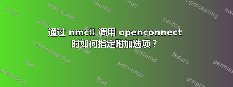 通过 nmcli 调用 openconnect 时如何指定附加选项？