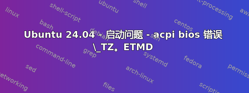 Ubuntu 24.04 - 启动问题 - acpi bios 错误 \_TZ。ETMD