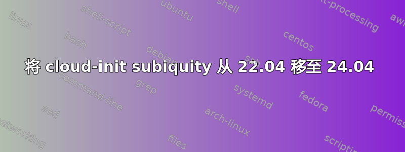 将 cloud-init subiquity 从 22.04 移至 24.04