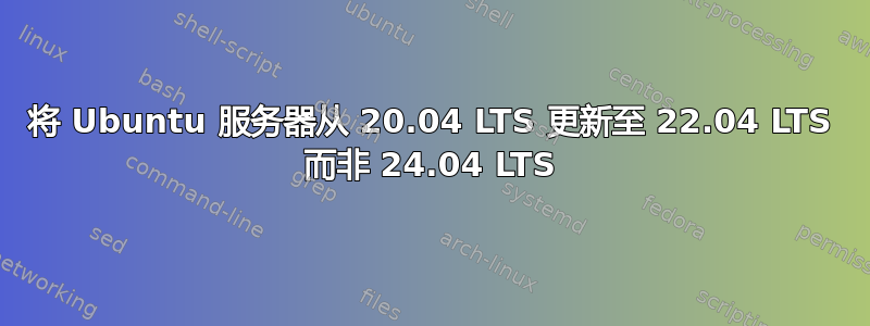 将 Ubuntu 服务器从 20.04 LTS 更新至 22.04 LTS 而非 24.04 LTS