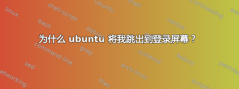 为什么 ubuntu 将我跳出到登录屏幕？