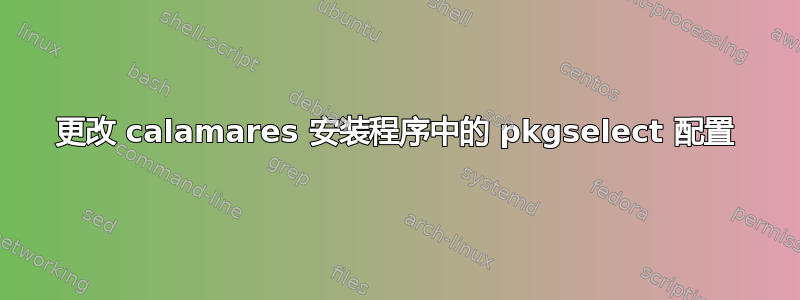 更改 calamares 安装程序中的 pkgselect 配置