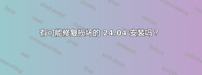 有可能修复损坏的 24.04 安装吗？