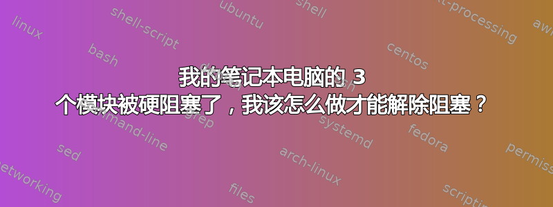 我的笔记本电脑的 3 个模块被硬阻塞了，我该怎么做才能解除阻塞？