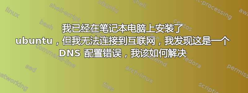 我已经在笔记本电脑上安装了 ubuntu，但我无法连接到互联网，我发现这是一个 DNS 配置错误，我该如何解决