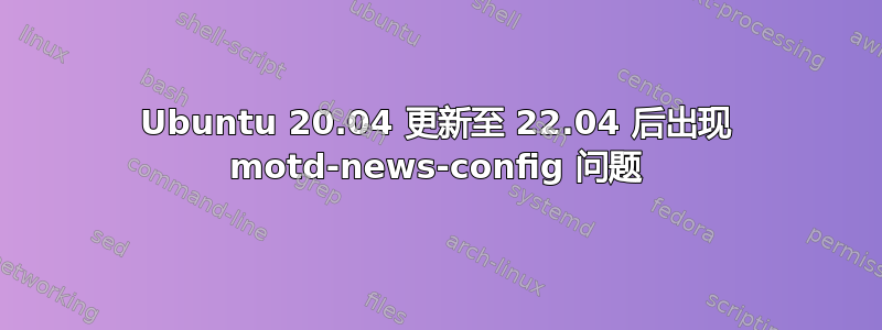 Ubuntu 20.04 更新至 22.04 后出现 motd-news-config 问题