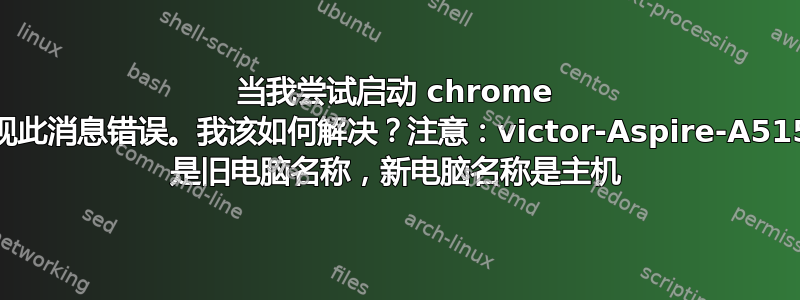 当我尝试启动 chrome 时，出现此消息错误。我该如何解决？注意：victor-Aspire-A515-54G 是旧电脑名称，新电脑名称是主机