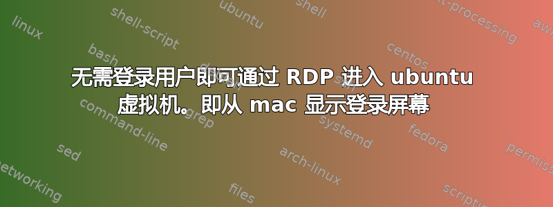 无需登录用户即可通过 RDP 进入 ubuntu 虚拟机。即从 mac 显示登录屏幕