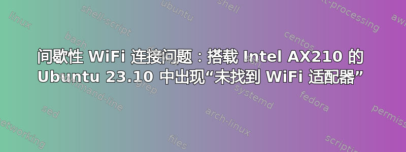 间歇性 WiFi 连接问题：搭载 Intel AX210 的 Ubuntu 23.10 中出现“未找到 WiFi 适配器”