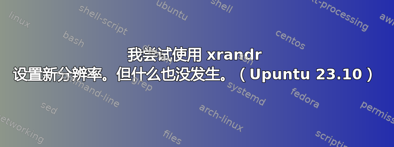 我尝试使用 xrandr 设置新分辨率。但什么也没发生。（Upuntu 23.10）