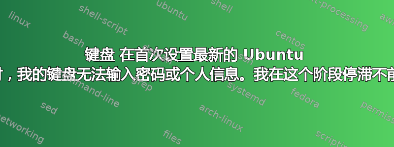 键盘 在首次设置最新的 Ubuntu 时，我的键盘无法输入密码或个人信息。我在这个阶段停滞不前