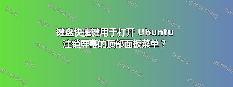 键盘快捷键用于打开 Ubuntu 注销屏幕的顶部面板菜单？