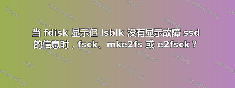 当 fdisk 显示但 lsblk 没有显示故障 ssd 的信息时，fsck、mke2fs 或 e2fsck？