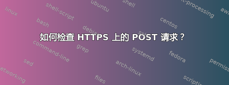 如何检查 HTTPS 上的 POST 请求？