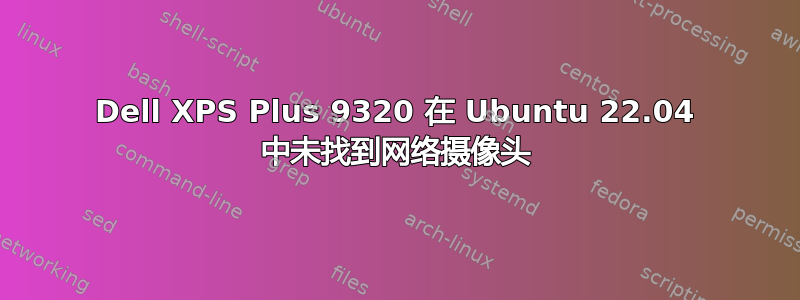 Dell XPS Plus 9320 在 Ubuntu 22.04 中未找到网络摄像头