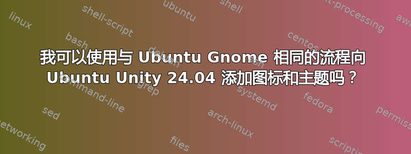 我可以使用与 Ubuntu Gnome 相同的流程向 Ubuntu Unity 24.04 添加图标和主题吗？