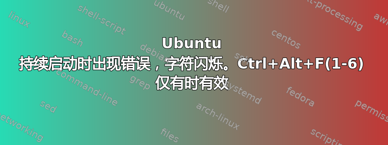 Ubuntu 持续启动时出现错误，字符闪烁。Ctrl+Alt+F(1-6) 仅有时有效