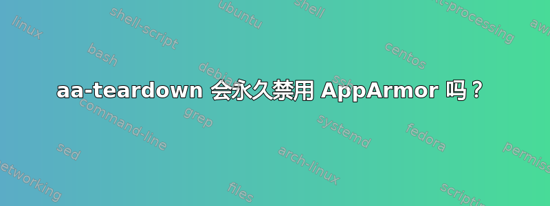 aa-teardown 会永久禁用 AppArmor 吗？