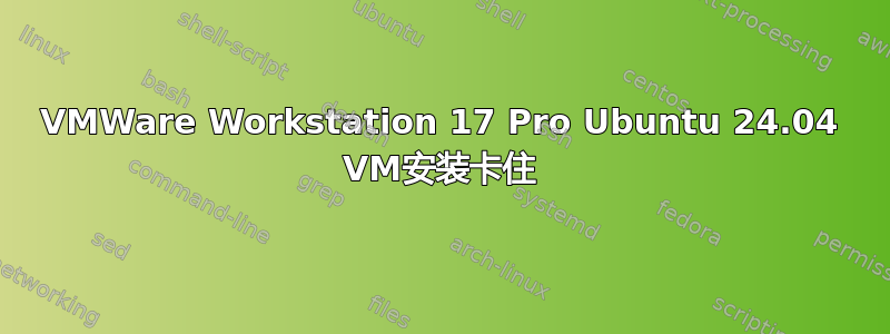 VMWare Workstation 17 Pro Ubuntu 24.04 VM安装卡住