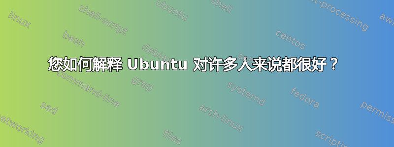 您如何解释 Ubuntu 对许多人来说都很好？