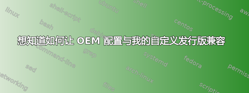 想知道如何让 OEM 配置与我的自定义发行版兼容 