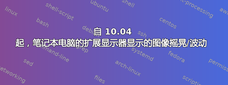 自 10.04 起，笔记本电脑的扩展显示器显示的图像摇晃/波动 