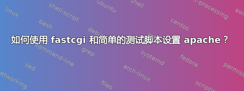 如何使用 fastcgi 和简单的测试脚本设置 apache？