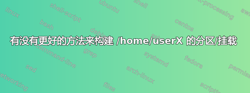 有没有更好的方法来构建 /home/userX 的分区/挂载