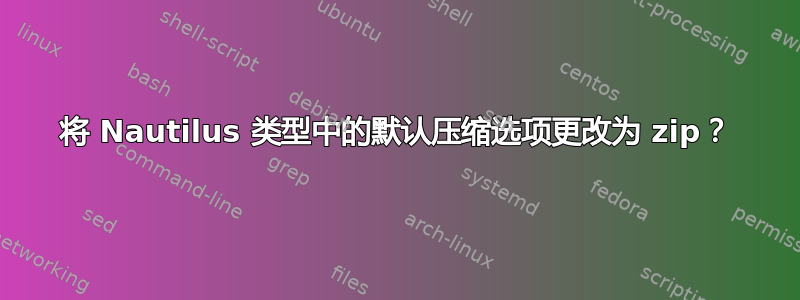 将 Nautilus 类型中的默认压缩选项更改为 zip？