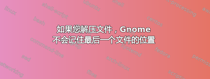 如果您解压文件，Gnome 不会记住最后一个文件的位置