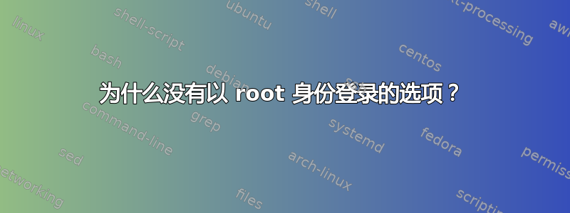 为什么没有以 root 身份登录的选项？