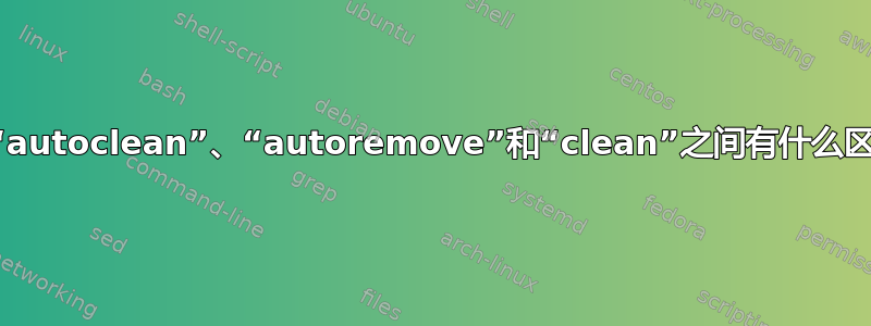 选项“autoclean”、“autoremove”和“clean”之间有什么区别？