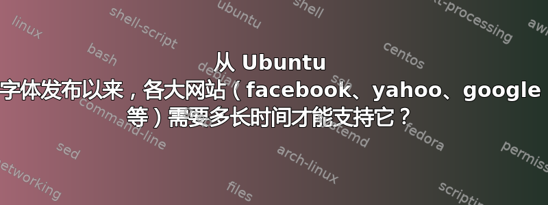 从 Ubuntu 字体发布以来，各大网站（facebook、yahoo、google 等）需要多长时间才能支持它？