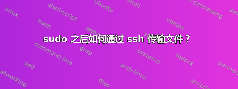 sudo 之后如何通过 ssh 传输文件？