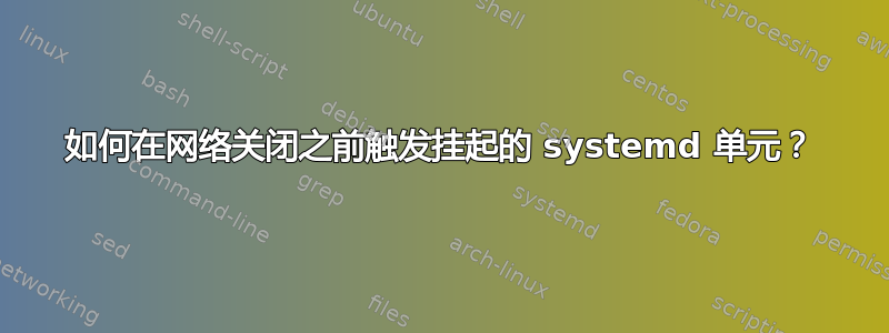 如何在网络关闭之前触发挂起的 systemd 单元？