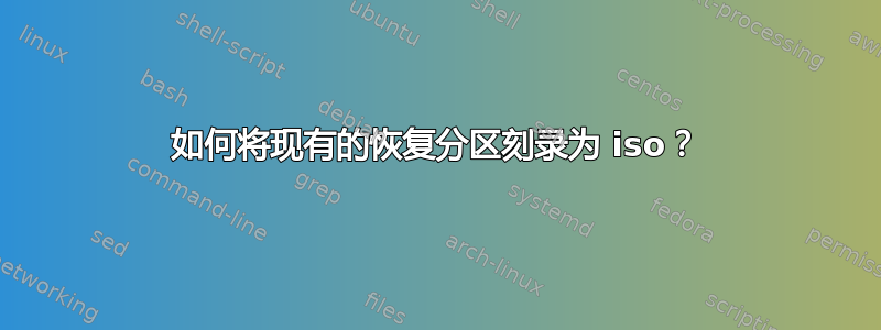 如何将现有的恢复分区刻录为 iso？