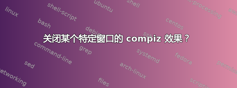 关闭某个特定窗口的 compiz 效果？