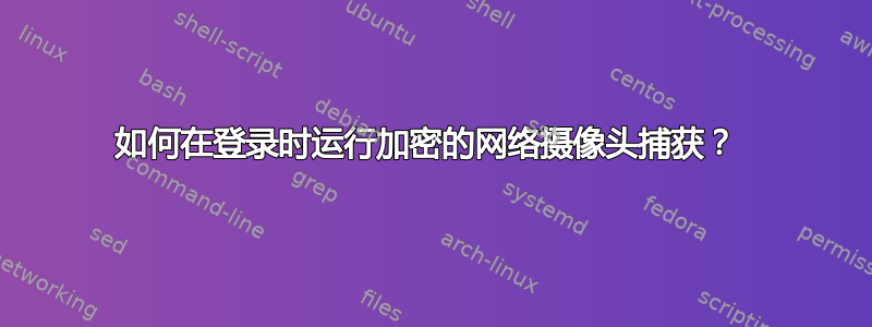 如何在登录时运行加密的网络摄像头捕获？ 