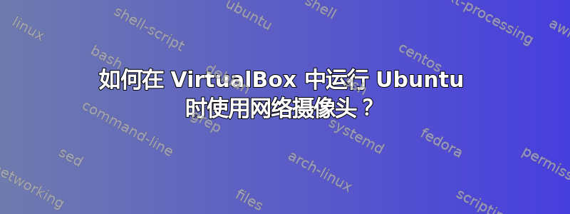 如何在 VirtualBox 中运行 Ubuntu 时使用网络摄像头？