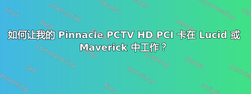 如何让我的 Pinnacle PCTV HD PCI 卡在 Lucid 或 Maverick 中工作？